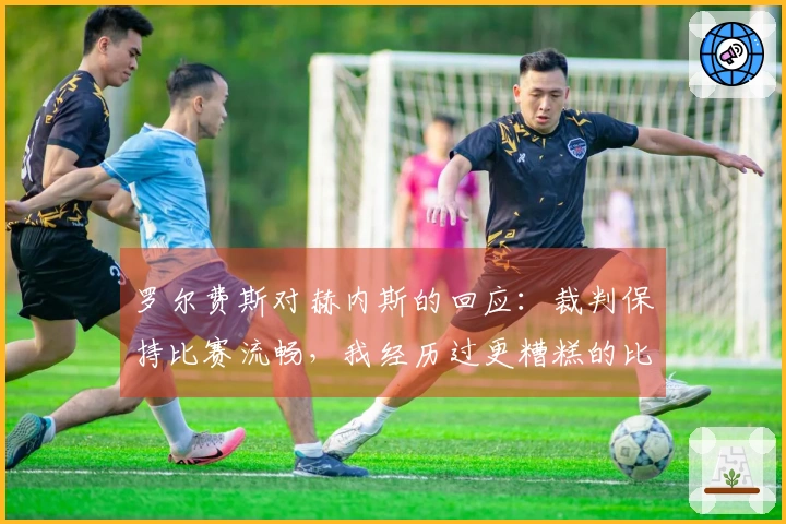 罗尔费斯对赫内斯的回应：裁判保持比赛流畅，我经历过更糟糕的比赛