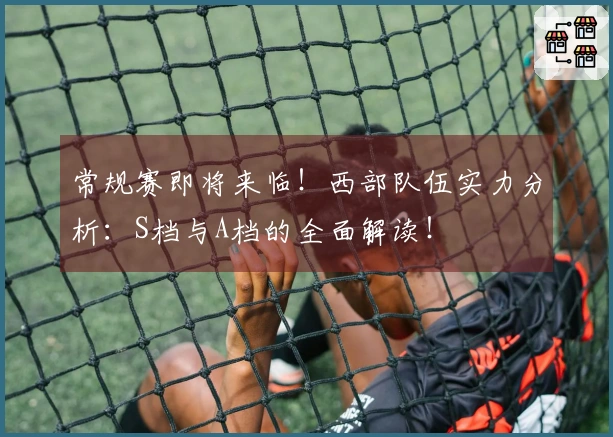 常规赛即将来临！西部队伍实力分析：S档与A档的全面解读！