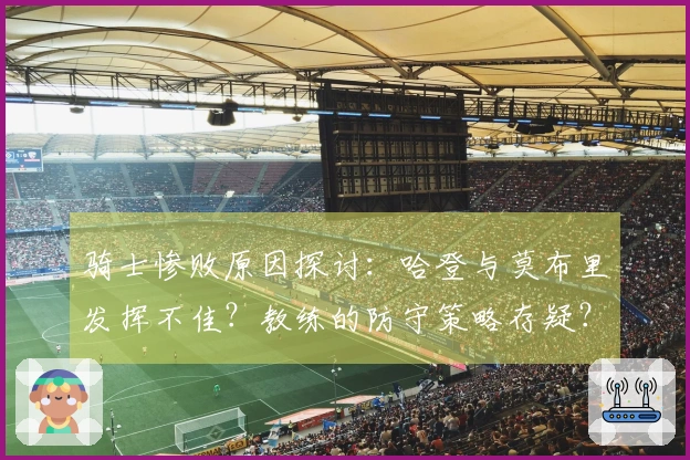 骑士惨败原因探讨：哈登与莫布里发挥不佳？教练的防守策略存疑？