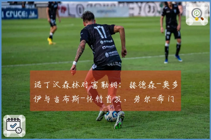 诺丁汉森林对富勒姆：赫德森-奥多伊与吉布斯-怀特首发，劳尔-希门尼斯与莱诺参赛