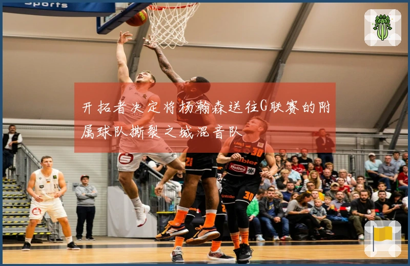 开拓者决定将杨瀚森送往G联赛的附属球队撕裂之城混音队