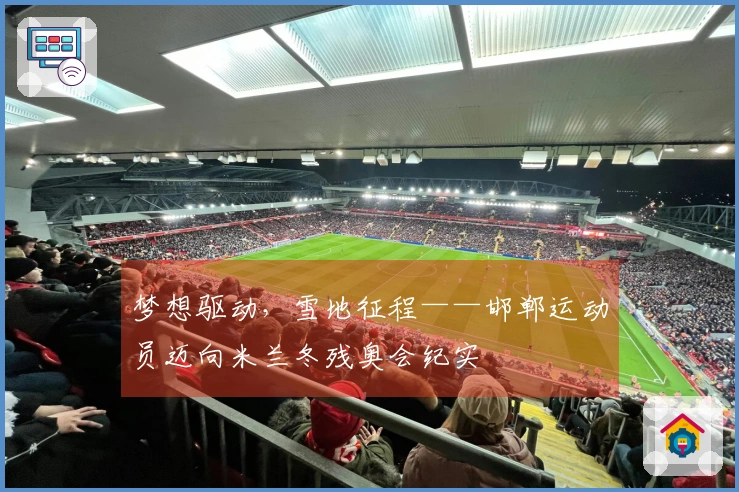 梦想驱动，雪地征程——邯郸运动员迈向米兰冬残奥会纪实