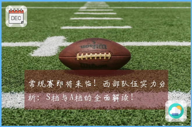 常规赛即将来临!西部队伍实力分析:S档与A档的全面解读!
