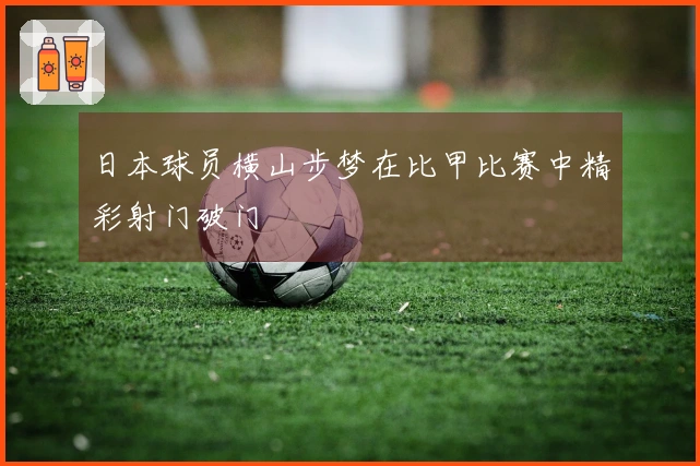 日本球员横山步梦在比甲比赛中精彩射门破门