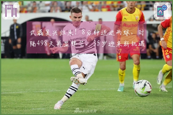 武磊复兴归来！8分钟连进两球，时隔498天再显锋芒，35岁迎来新机遇