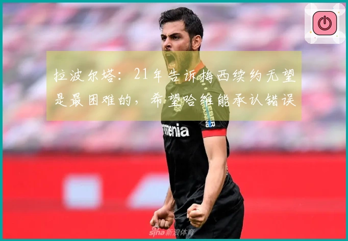 拉波尔塔：21年告诉梅西续约无望是最困难的，希望哈维能承认错误