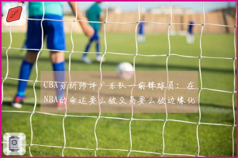 CBA分析师评广东队一前锋球员：在NBA的命运要么被交易要么被边缘化