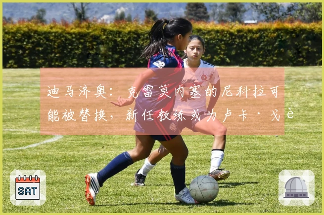 迪马济奥：克雷莫内塞的尼科拉可能被替换，新任教练或为卢卡·戈蒂