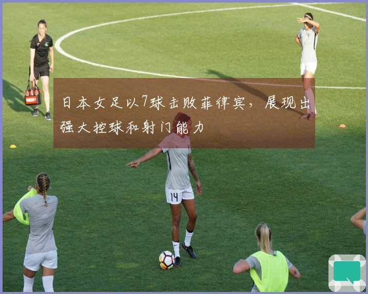 日本女足以7球击败菲律宾，展现出强大控球和射门能力