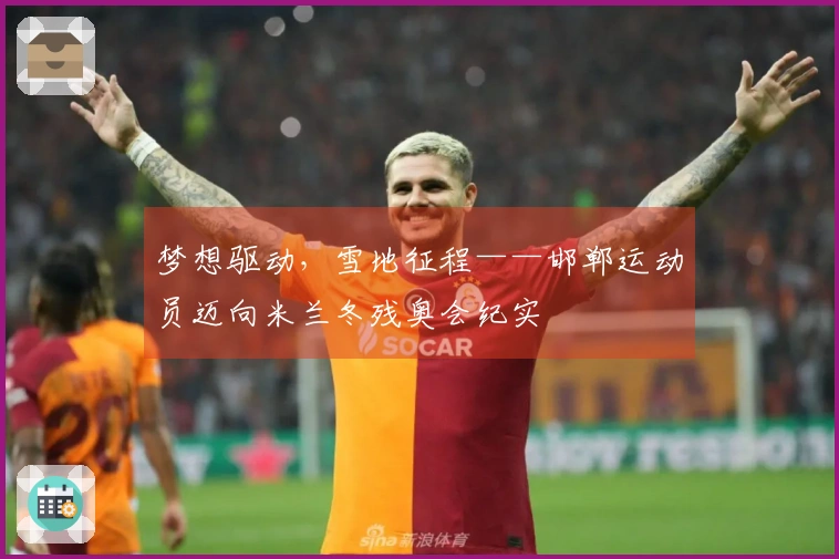 梦想驱动，雪地征程——邯郸运动员迈向米兰冬残奥会纪实