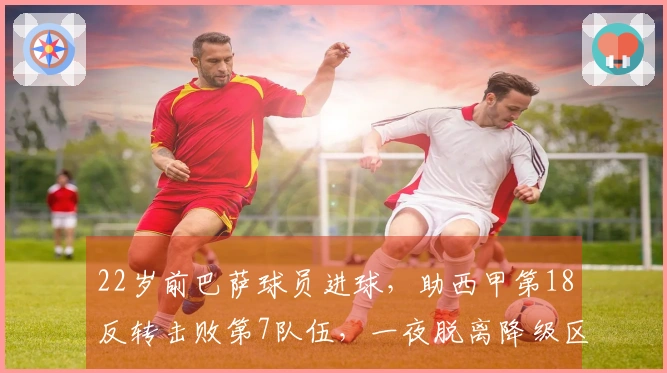 22岁前巴萨球员进球，助西甲第18反转击败第7队伍，一夜脱离降级区