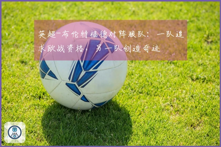 英超-布伦特福德对阵狼队：一队追求欧战资格，另一队创造奇迹