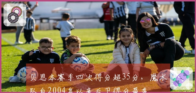 贝恩本赛季四次得分超35分，魔术队自2004年以来后卫得分最多