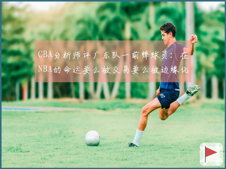 CBA分析师评广东队一前锋球员：在NBA的命运要么被交易要么被边缘化