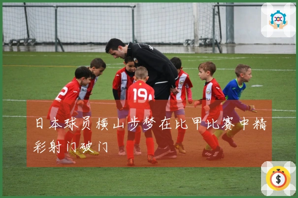 日本球员横山步梦在比甲比赛中精彩射门破门